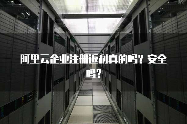 阿里云企业注册返利真的吗?安全吗?