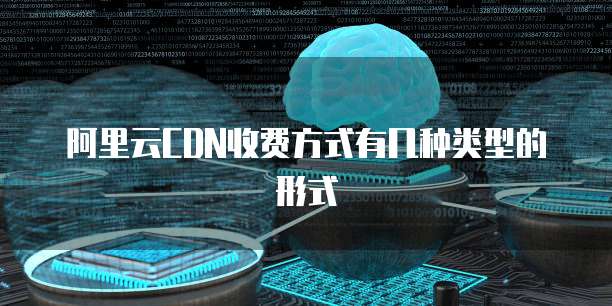 阿里云CDN收费方式有几种类型的形式