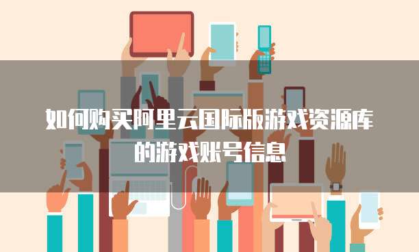 如何购买阿里云国际版游戏资源库的游戏账号信息
