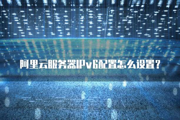 阿里云服务器IPv6配置怎么设置?