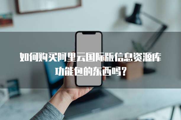 如何购买阿里云国际版信息资源库功能包的东西吗？