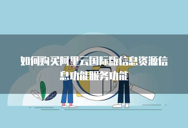 如何购买阿里云国际版信息资源信息功能服务功能