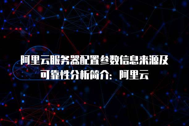 阿里云服务器配置参数信息来源及可靠性分析简介:阿里云