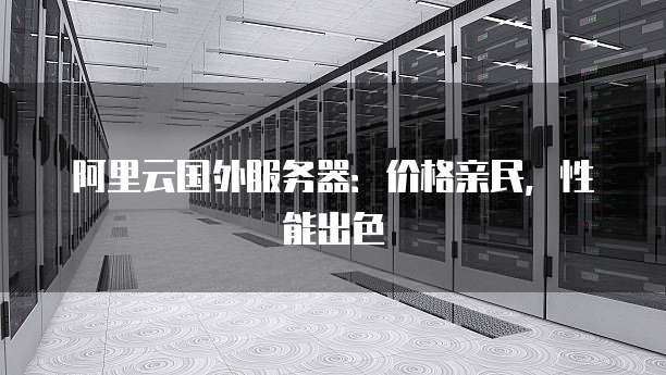 阿里云国外服务器:价格亲民,性能出色