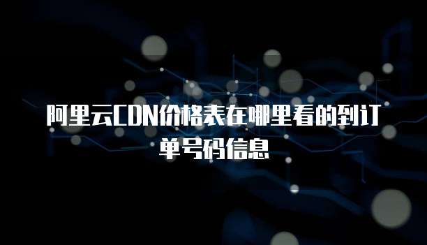阿里云CDN价格表在哪里看的到订单号码信息