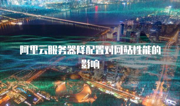 阿里云服务器降配置对网站性能的影响