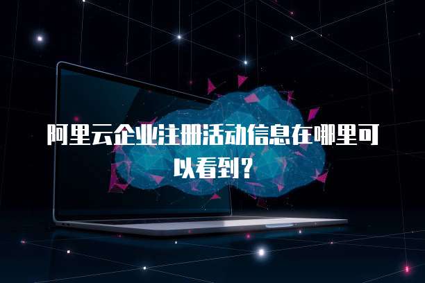 阿里云企业注册活动信息在哪里可以看到?
