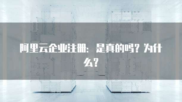 阿里云企业注册:是真的吗?为什么?