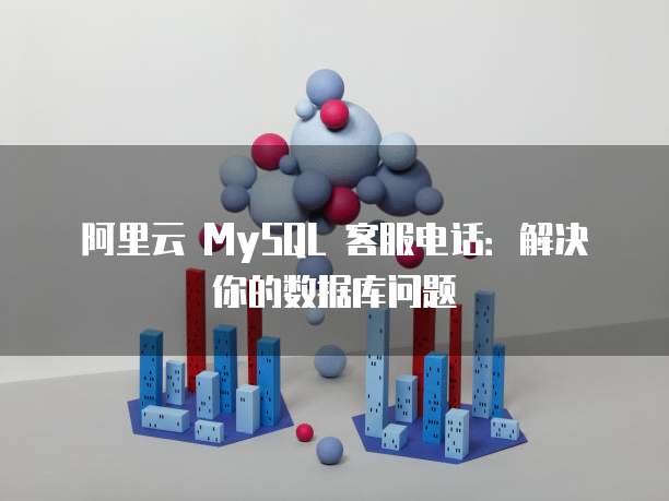 阿里云 MySQL 客服电话:解决你的数据库问题