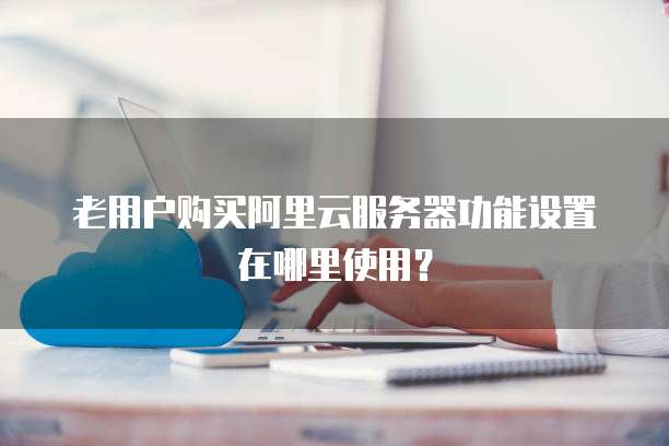 老用户购买阿里云服务器功能设置在哪里使用?