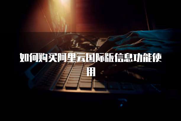 如何购买阿里云国际版信息功能使用