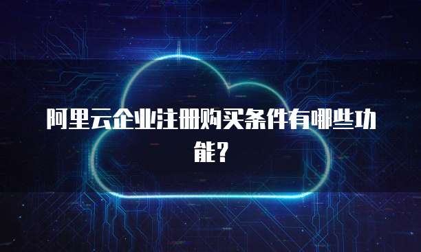 阿里云企业注册购买条件有哪些功能?
