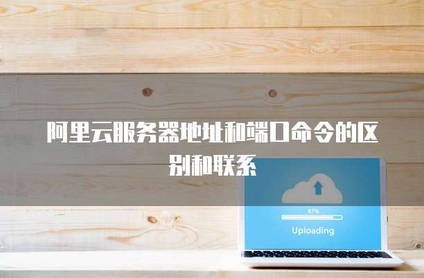 阿里云服务器地址和端口命令的区别和联系