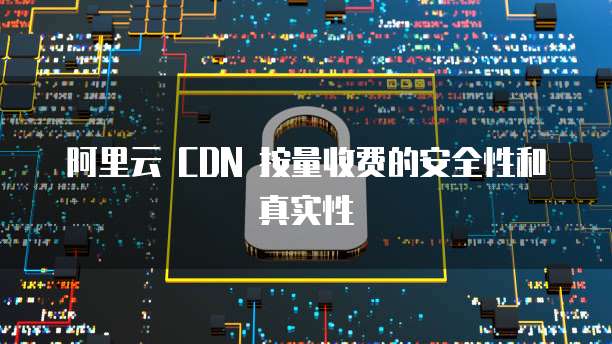 阿里云 CDN 按量收费的安全性和真实性
