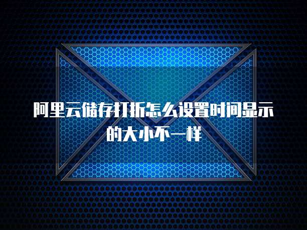 阿里云储存打折怎么设置时间显示的大小不一样