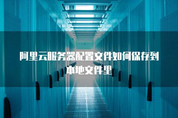 阿里云服务器配置文件如何保存到本地文件里