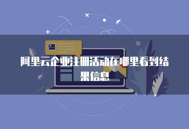 阿里云企业注册活动在哪里看到结果信息