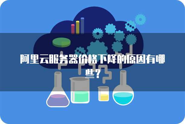 阿里云服务器价格下降的原因有哪些？