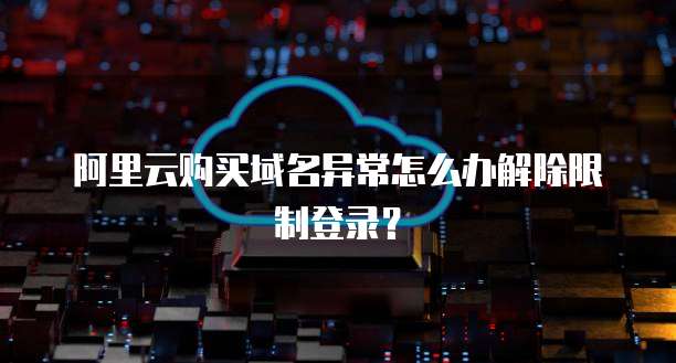 阿里云购买域名异常怎么办解除限制登录?