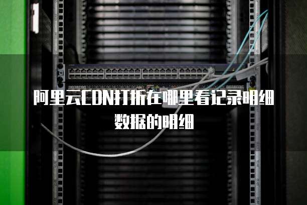 阿里云CDN打折在哪里看记录明细数据的明细
