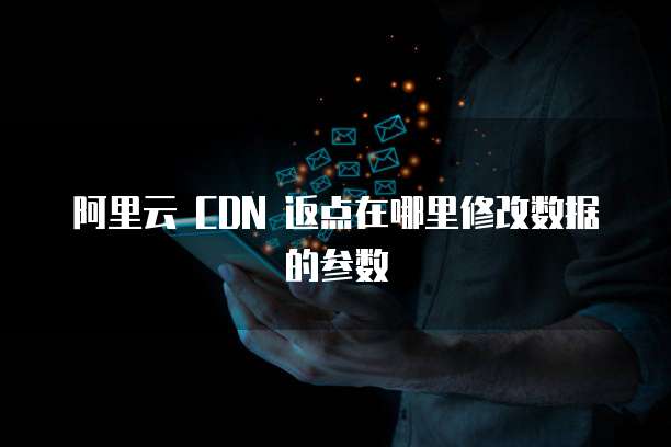 阿里云 CDN 返点在哪里修改数据的参数