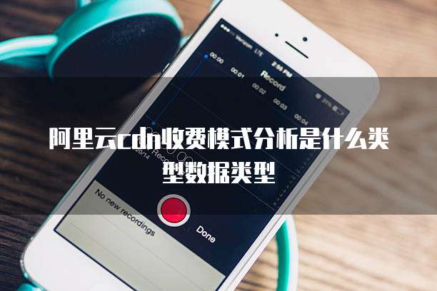 阿里云cdn收费模式分析是什么类型数据类型