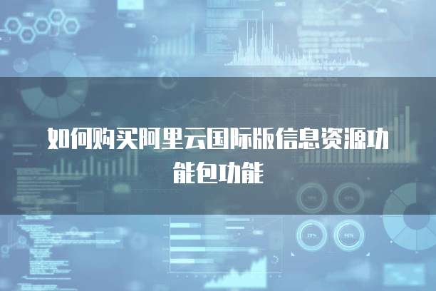如何购买阿里云国际版信息资源功能包功能