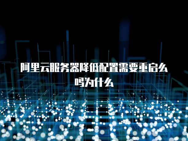 阿里云服务器降低配置需要重启么吗为什么