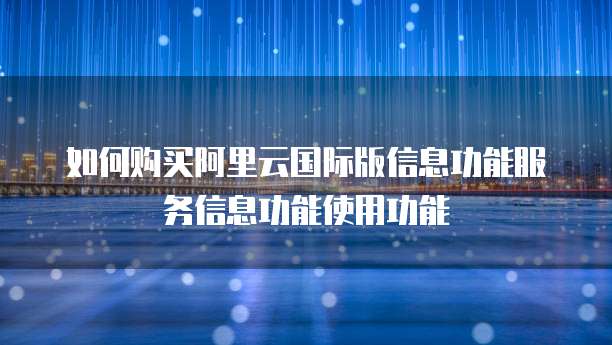 如何购买阿里云国际版信息功能服务信息功能使用功能