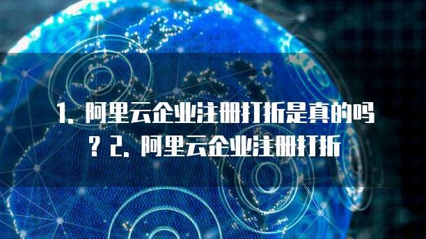 1. 阿里云企业注册打折是真的吗?2. 阿里云企业注册打折