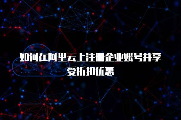 如何在阿里云上注册企业账号并享受折扣优惠