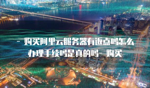 - 购买阿里云服务器有返点吗怎么办理手续吗是真的吗- 购买