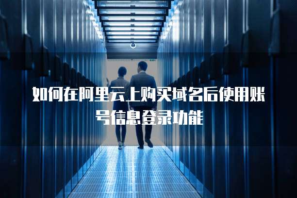 如何在阿里云上购买域名后使用账号信息登录功能