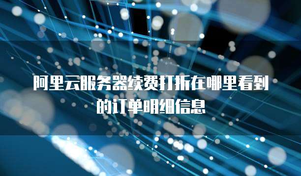 阿里云服务器续费打折在哪里看到的订单明细信息