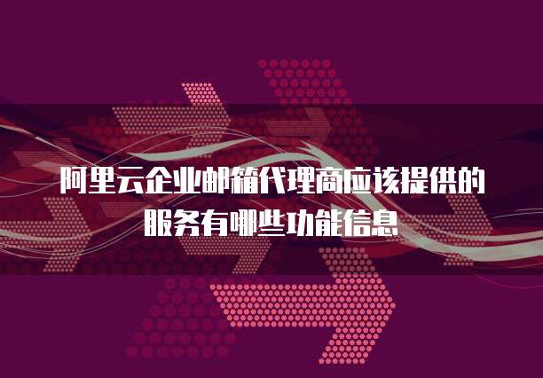 阿里云企业邮箱代理商应该提供的服务有哪些功能信息