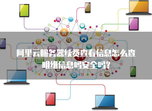 阿里云服务器续费查看信息怎么查明细信息吗安全吗?