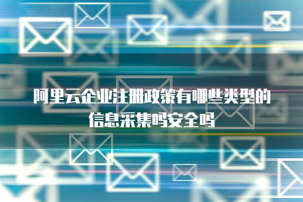 阿里云企业注册政策有哪些类型的信息采集吗安全吗