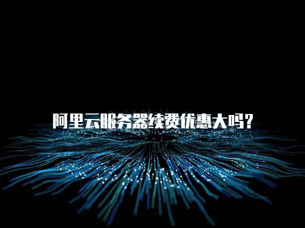 阿里云服务器续费优惠大吗?