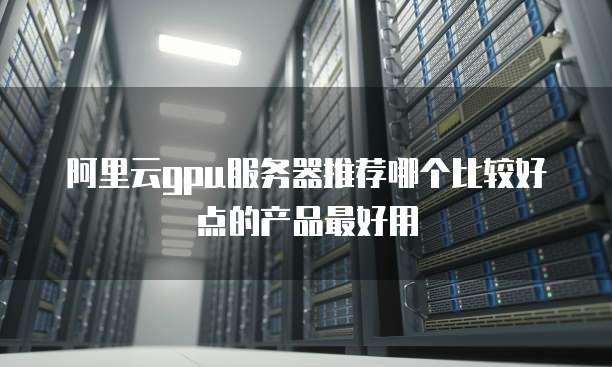 阿里云gpu服务器推荐哪个比较好点的产品最好用