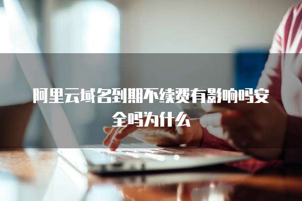 阿里云域名到期不续费有影响吗安全吗为什么