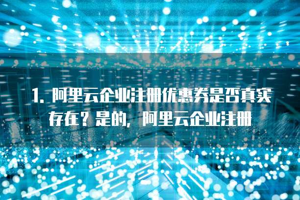 1. 阿里云企业注册优惠券是否真实存在?是的,阿里云企业注册