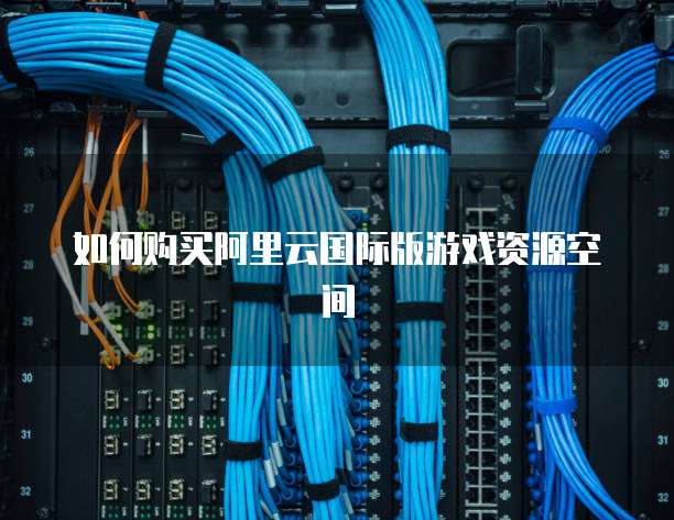 如何购买阿里云国际版游戏资源空间