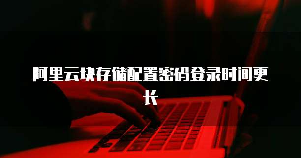 阿里云块存储配置密码登录时间更长