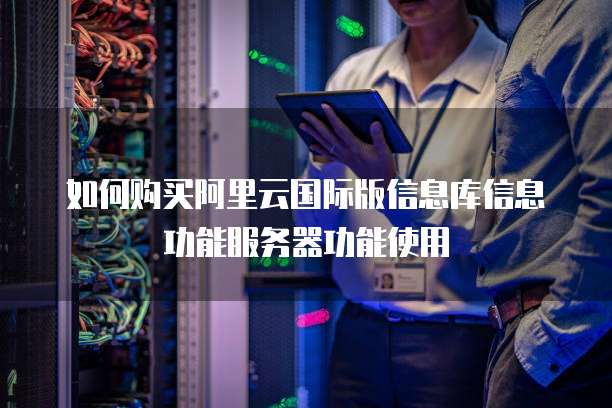 如何购买阿里云国际版信息库信息功能服务器功能使用