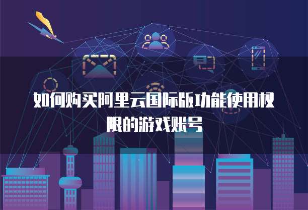 如何购买阿里云国际版功能使用权限的游戏账号