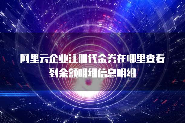 阿里云企业注册代金券在哪里查看到余额明细信息明细