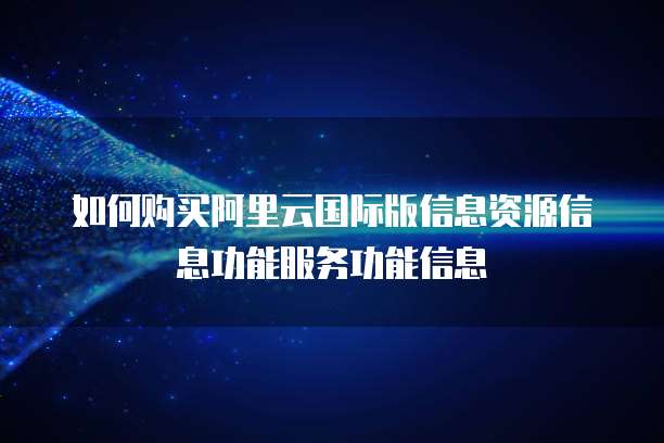 如何购买阿里云国际版信息资源信息功能服务功能信息