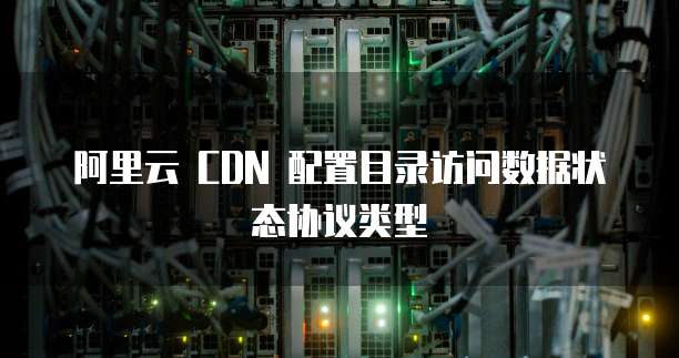 阿里云 CDN 配置目录访问数据状态协议类型