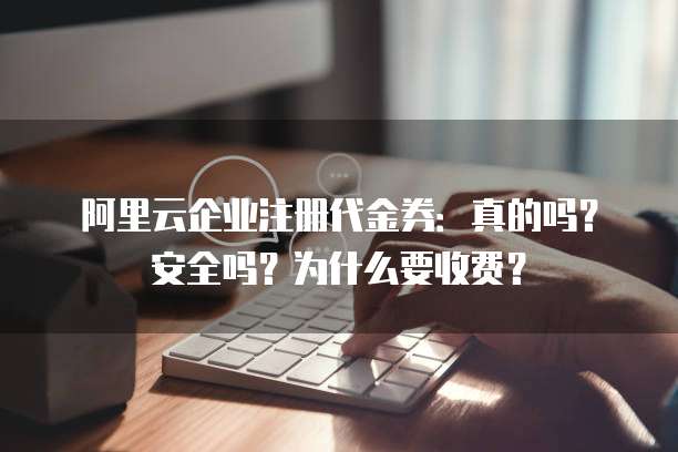 阿里云企业注册代金券:真的吗?安全吗?为什么要收费?