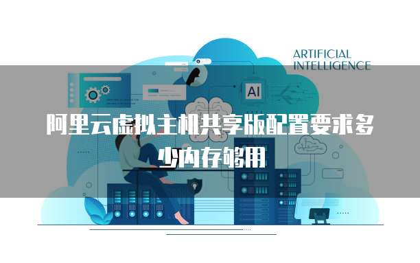 阿里云虚拟主机共享版配置要求多少内存够用